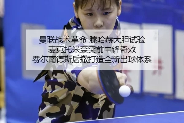 曼联战术革命 滕哈赫大胆试验 麦克托米奈突前中锋奇效 费尔南德斯后撤打造全新出球体系